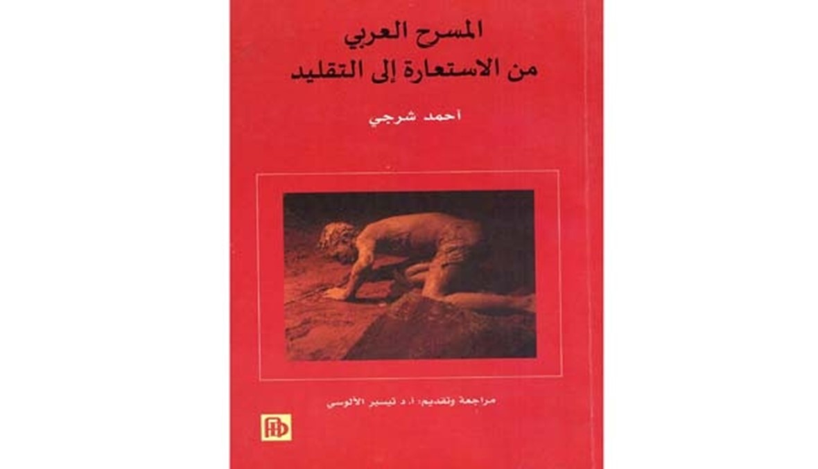 "المسرح العربي من الاستعارة إلى التقليد" لأحمد شرجي المنهج التحليلي التاريخي يضع النقاط على الحروف
